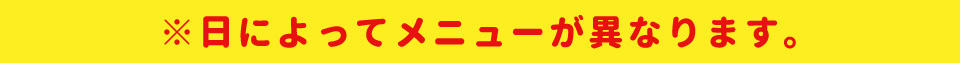 日によってメニューが異なります